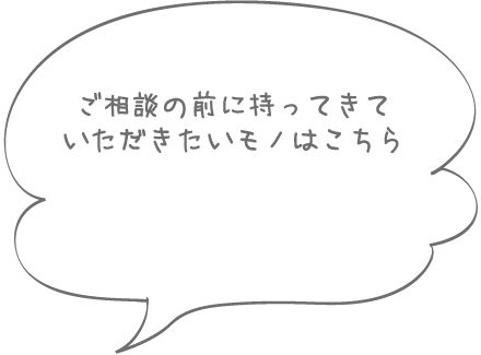 ご相談の前に持ってきていただきたい準備物