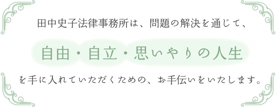 田中史子法律事務所は、問題の解決を通じて、自由・自立・思いやりの人生を手に入れていただくための、お手伝いをいたします。