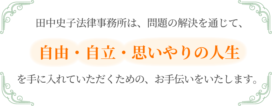 田中史子法律事務所は、問題の解決を通じて、自由・自立・思いやりの人生を手に入れていただくための、お手伝いをいたします。
